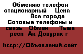Обменяю телефон стационарный. › Цена ­ 1 500 - Все города Сотовые телефоны и связь » Обмен   . Тыва респ.,Ак-Довурак г.